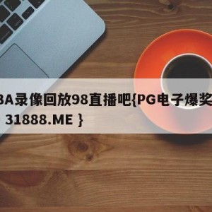 CBA录像回放98直播吧{PG电子爆奖视频 31888.ME }