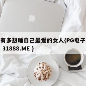 男人有多想睡自己最爱的女人{PG电子爆奖视频 31888.ME }