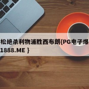 阿利松绝杀利物浦胜西布朗{PG电子爆奖视频 31888.ME }