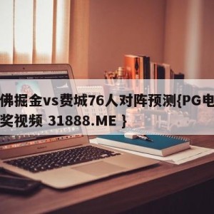 丹佛掘金vs费城76人对阵预测{PG电子爆奖视频 31888.ME }