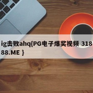 ig击败ahq{PG电子爆奖视频 31888.ME }