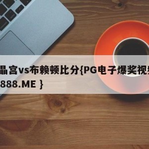 水晶宫vs布赖顿比分{PG电子爆奖视频 31888.ME }