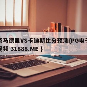 皇家马德里VS卡迪斯比分预测{PG电子爆奖视频 31888.ME }