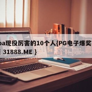 cba现役厉害的10个人{PG电子爆奖视频 31888.ME }