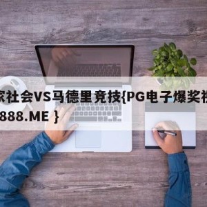 皇家社会VS马德里竞技{PG电子爆奖视频 31888.ME }