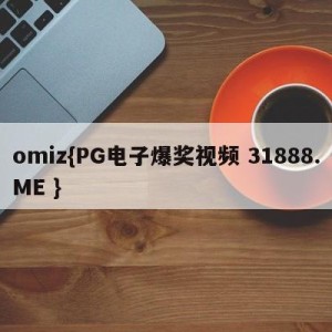 omiz{PG电子爆奖视频 31888.ME }