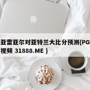 比利亚雷亚尔对亚特兰大比分预测{PG电子爆奖视频 31888.ME }