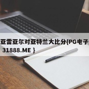 比利亚雷亚尔对亚特兰大比分{PG电子爆奖视频 31888.ME }