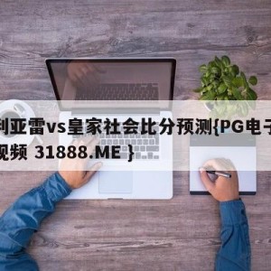 比利亚雷vs皇家社会比分预测{PG电子爆奖视频 31888.ME }