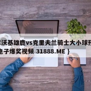 密尔沃基雄鹿vs克里夫兰骑士大小球预测{PG电子爆奖视频 31888.ME }