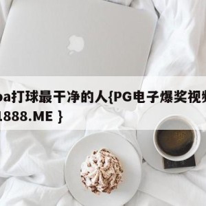 cba打球最干净的人{PG电子爆奖视频 31888.ME }