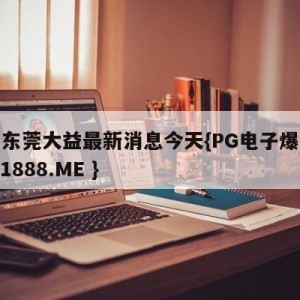 广东东莞大益最新消息今天{PG电子爆奖视频 31888.ME }