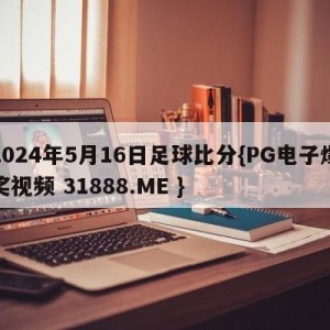 2024年5月16日足球比分{PG电子爆奖视频 31888.ME }