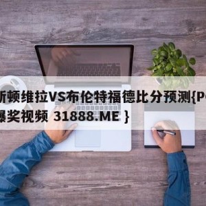 阿斯顿维拉VS布伦特福德比分预测{PG电子爆奖视频 31888.ME }