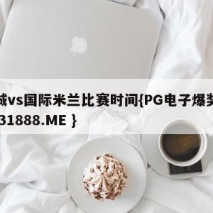 曼城vs国际米兰比赛时间{PG电子爆奖视频 31888.ME }