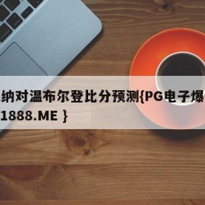 阿森纳对温布尔登比分预测{PG电子爆奖视频 31888.ME }