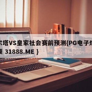 塞尔塔VS皇家社会赛前预测{PG电子爆奖视频 31888.ME }