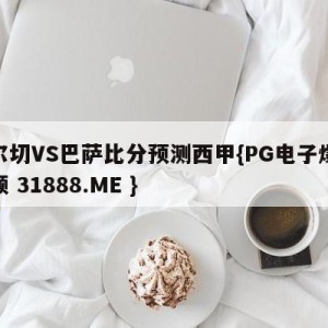 埃尔切VS巴萨比分预测西甲{PG电子爆奖视频 31888.ME }