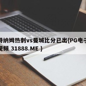 托特纳姆热刺vs曼城比分已出{PG电子爆奖视频 31888.ME }