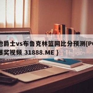 犹他爵士vs布鲁克林篮网比分预测{PG电子爆奖视频 31888.ME }