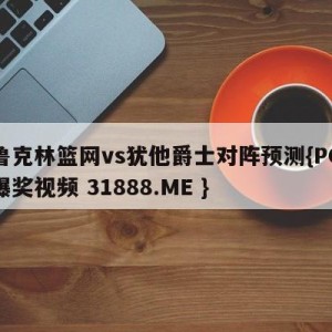 布鲁克林篮网vs犹他爵士对阵预测{PG电子爆奖视频 31888.ME }