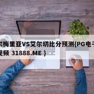 阿尔梅里亚VS艾尔切比分预测{PG电子爆奖视频 31888.ME }