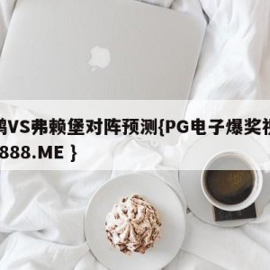 波鸿VS弗赖堡对阵预测{PG电子爆奖视频 31888.ME }