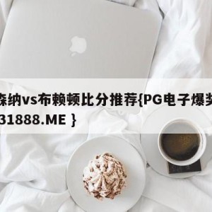 阿森纳vs布赖顿比分推荐{PG电子爆奖视频 31888.ME }