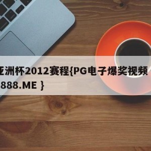 亚洲杯2012赛程{PG电子爆奖视频 31888.ME }