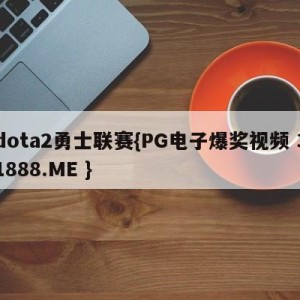 dota2勇士联赛{PG电子爆奖视频 31888.ME }