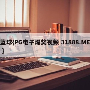 蓝球{PG电子爆奖视频 31888.ME }