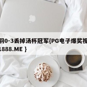 国羽0-3丢掉汤杯冠军{PG电子爆奖视频 31888.ME }