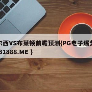 切尔西VS布莱顿前瞻预测{PG电子爆奖视频 31888.ME }