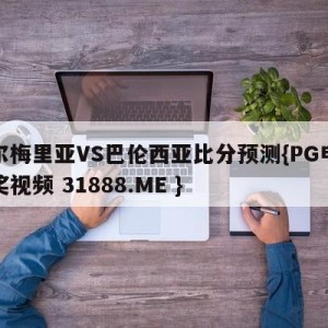阿尔梅里亚VS巴伦西亚比分预测{PG电子爆奖视频 31888.ME }