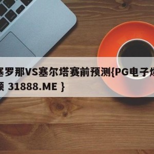 巴塞罗那VS塞尔塔赛前预测{PG电子爆奖视频 31888.ME }