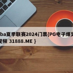 cba夏季联赛2024门票{PG电子爆奖视频 31888.ME }