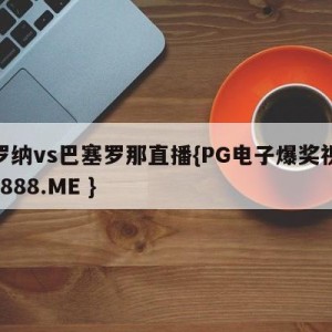 赫罗纳vs巴塞罗那直播{PG电子爆奖视频 31888.ME }