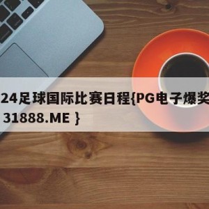 2024足球国际比赛日程{PG电子爆奖视频 31888.ME }