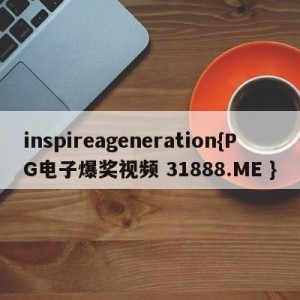 inspireageneration{PG电子爆奖视频 31888.ME }
