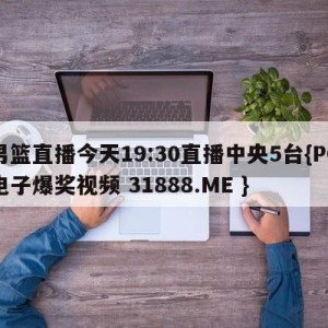 男篮直播今天19:30直播中央5台{PG电子爆奖视频 31888.ME }