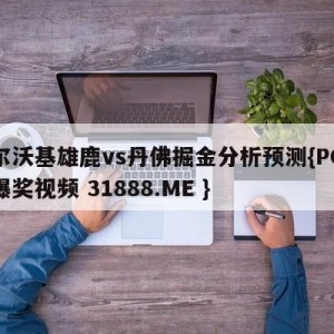 密尔沃基雄鹿vs丹佛掘金分析预测{PG电子爆奖视频 31888.ME }