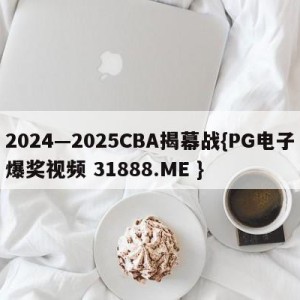 2024—2025CBA揭幕战{PG电子爆奖视频 31888.ME }