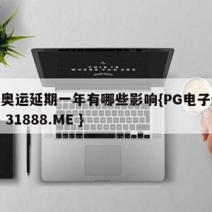 东京奥运延期一年有哪些影响{PG电子爆奖视频 31888.ME }