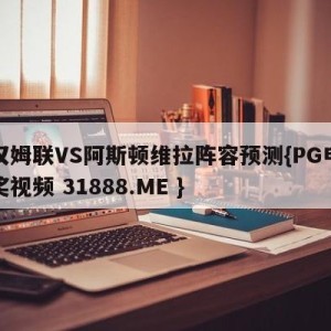 西汉姆联VS阿斯顿维拉阵容预测{PG电子爆奖视频 31888.ME }
