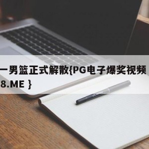 八一男篮正式解散{PG电子爆奖视频 31888.ME }