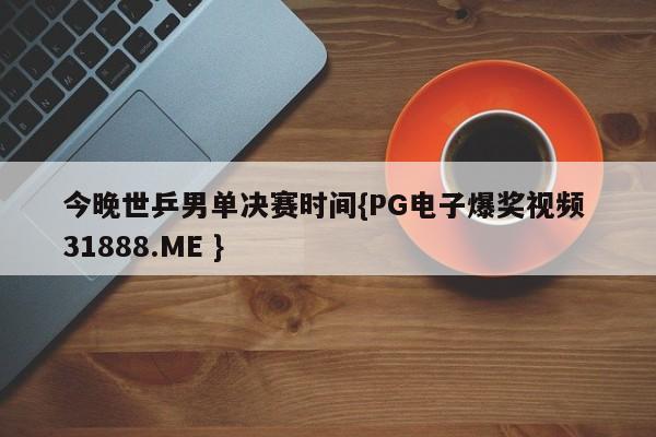 今晚世乒男单决赛时间{PG电子爆奖视频 31888.ME }