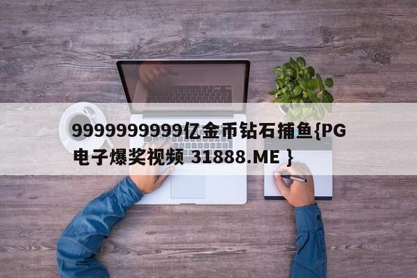 9999999999亿金币钻石捕鱼{PG电子爆奖视频 31888.ME }