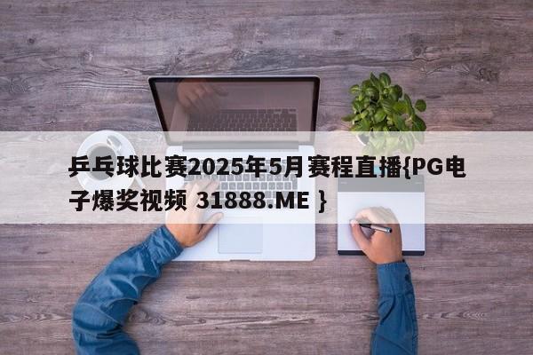 乒乓球比赛2025年5月赛程直播{PG电子爆奖视频 31888.ME }