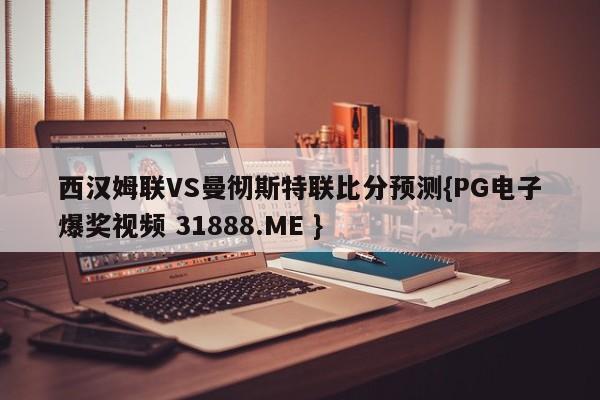 西汉姆联VS曼彻斯特联比分预测{PG电子爆奖视频 31888.ME }