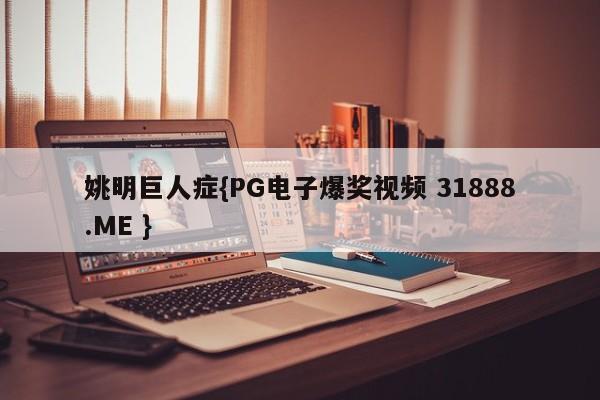 姚明巨人症{PG电子爆奖视频 31888.ME }
